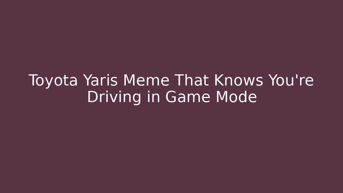 Toyota Yaris Meme That Knows You're Driving in Game Mode