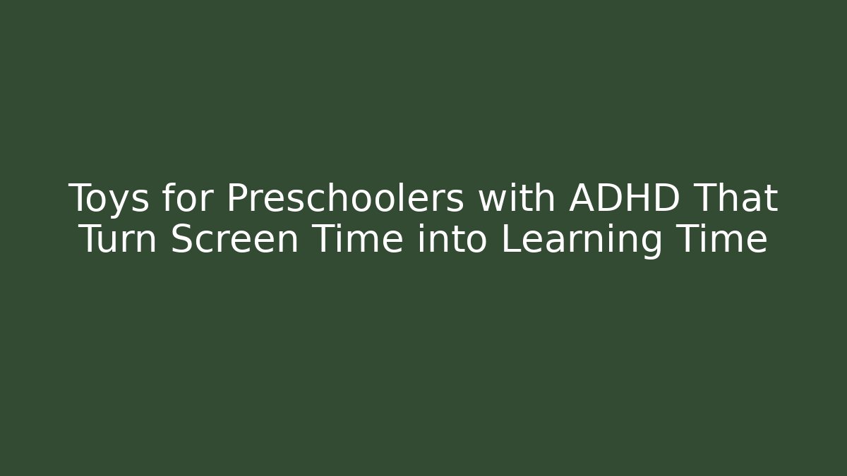 Toys for Preschoolers with ADHD That Turn Screen Time into Learning Time