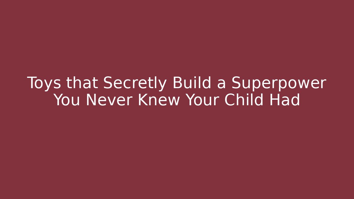Toys that Secretly Build a Superpower You Never Knew Your Child Had
