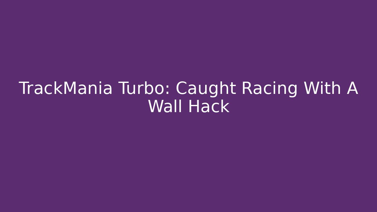 TrackMania Turbo: Caught Racing With A Wall Hack