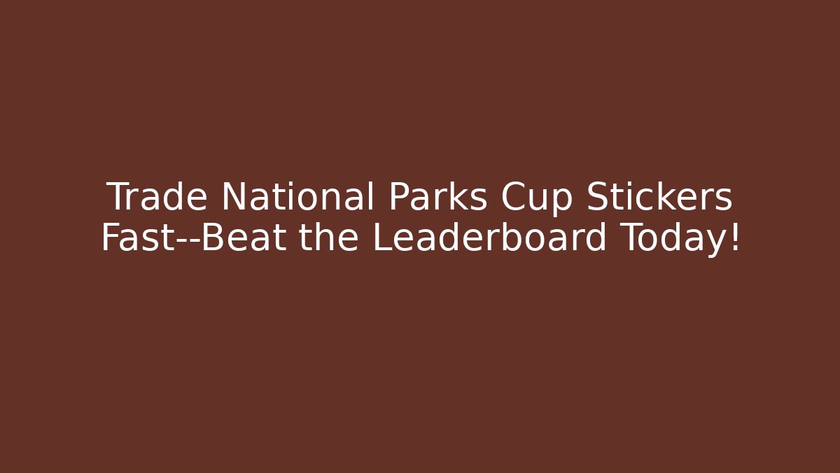Trade National Parks Cup Stickers Fast—Beat the Leaderboard Today!