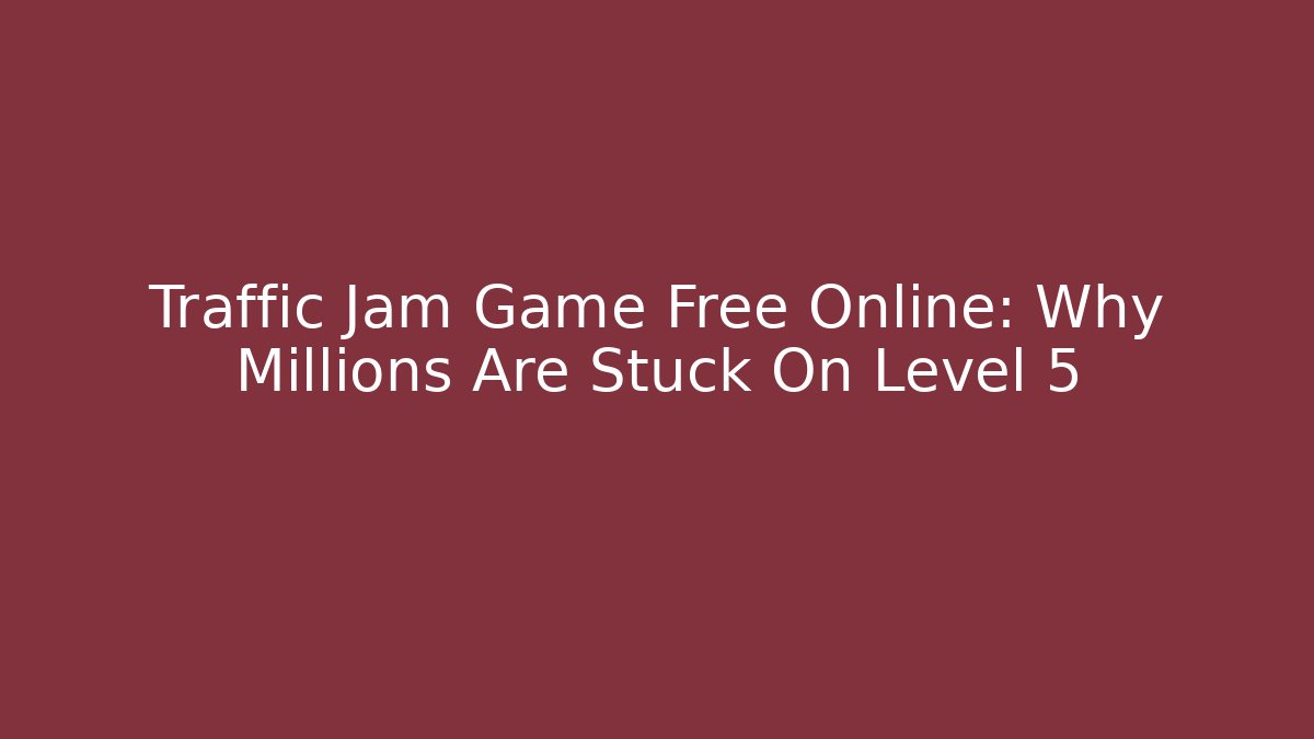 Traffic Jam Game Free Online: Why Millions Are Stuck On Level 5