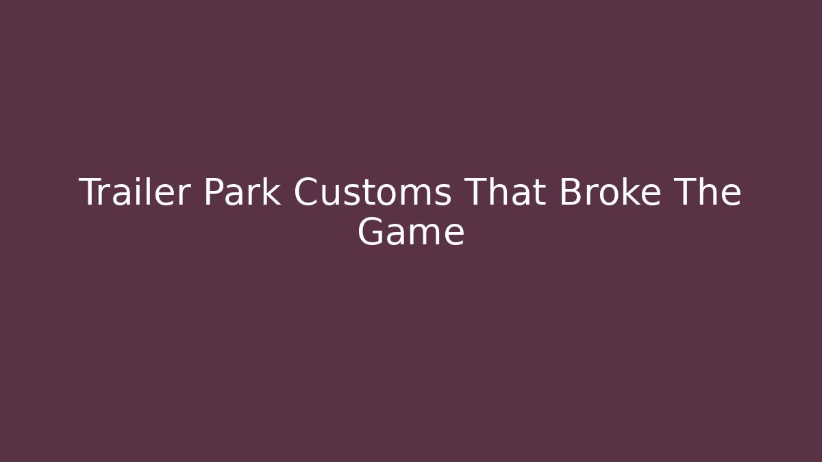 Trailer Park Customs That Broke The Game