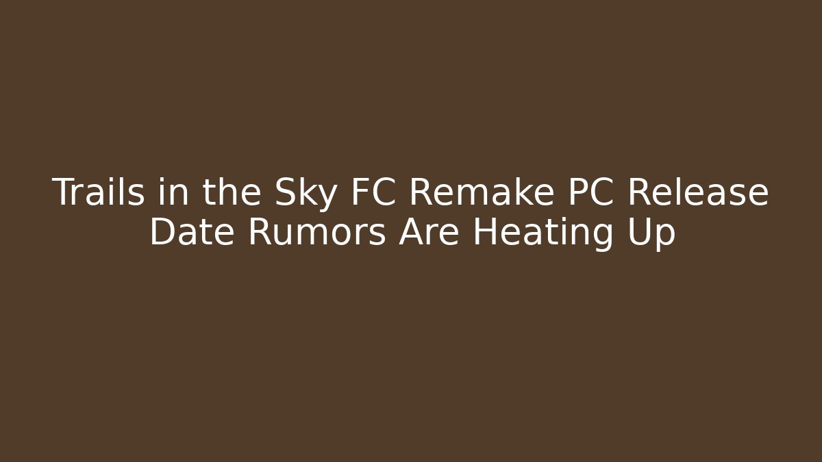 Trails in the Sky FC Remake PC Release Date Rumors Are Heating Up