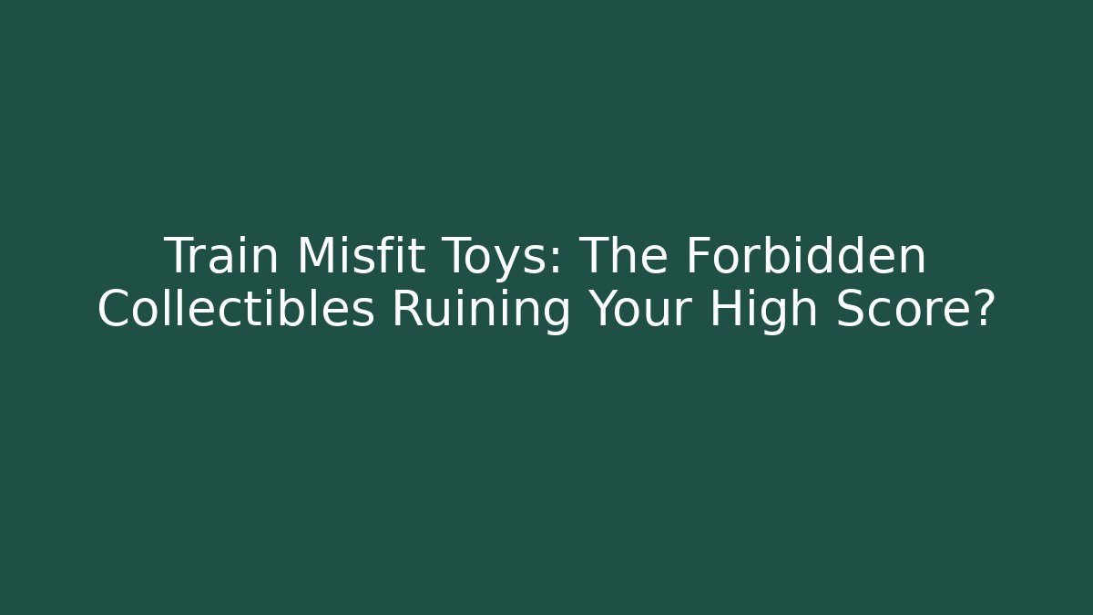 Train Misfit Toys: The Forbidden Collectibles Ruining Your High Score?