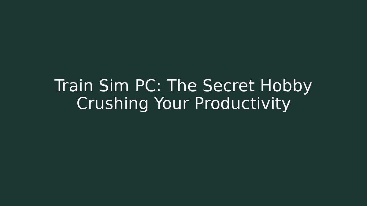 Train Sim PC: The Secret Hobby Crushing Your Productivity