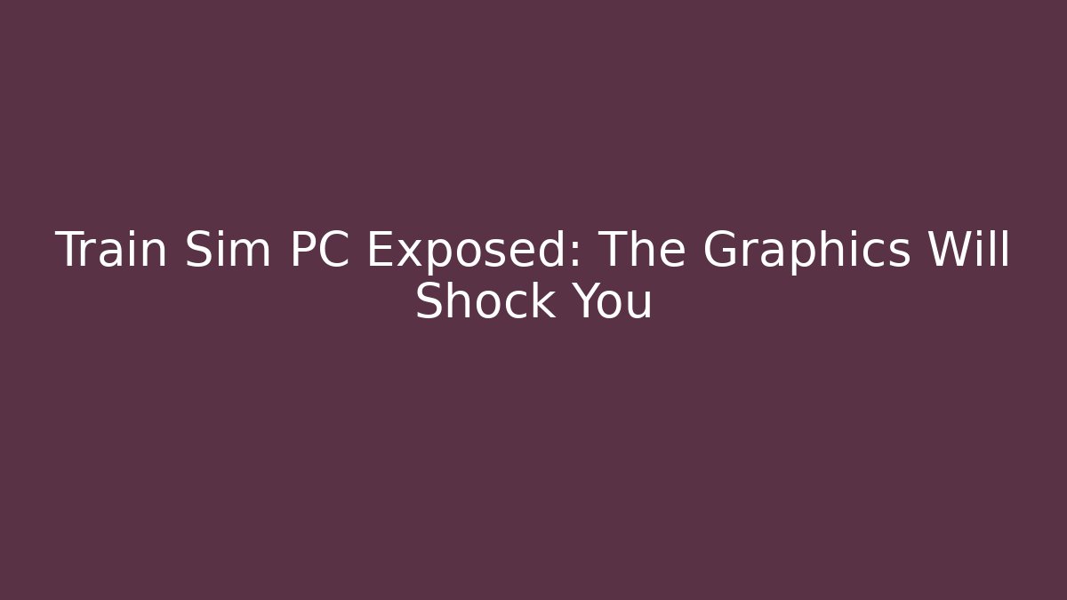 Train Sim PC Exposed: The Graphics Will Shock You - Create More Assets