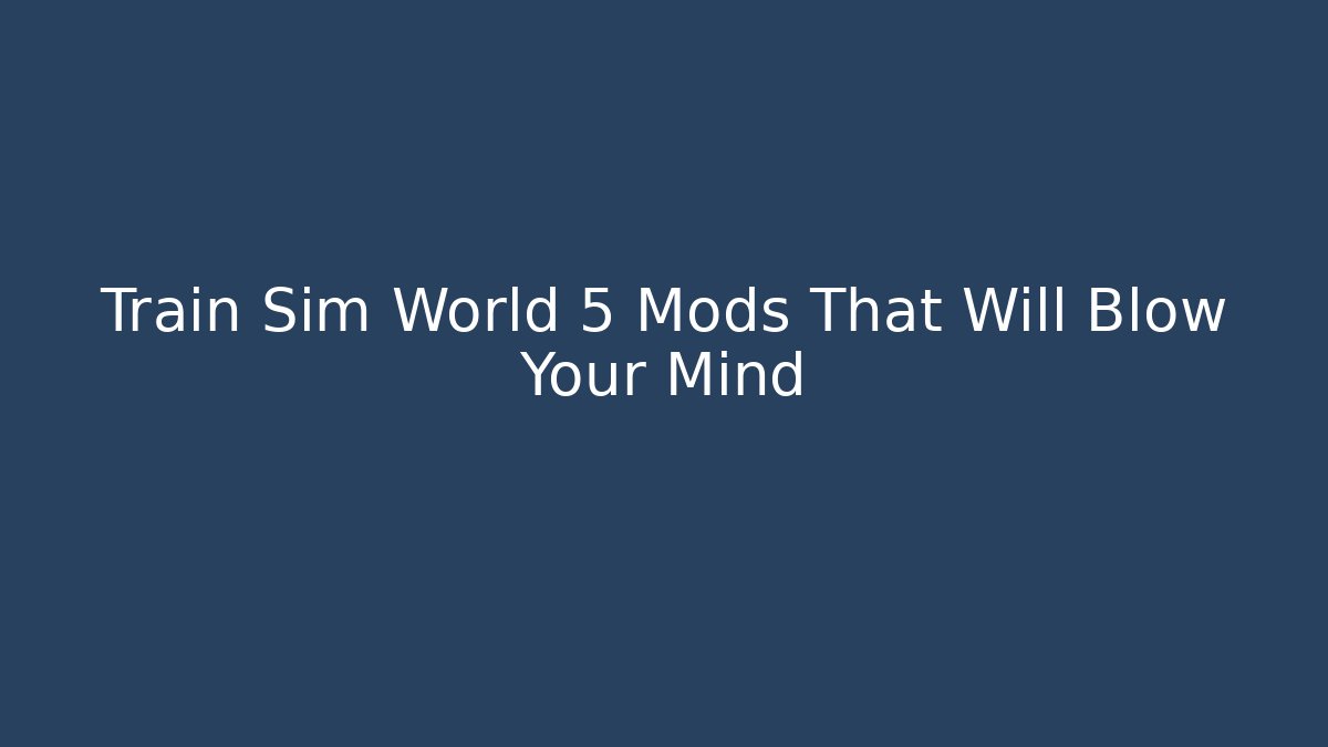 Train Sim World 5 Mods That Will Blow Your Mind - Create More Assets