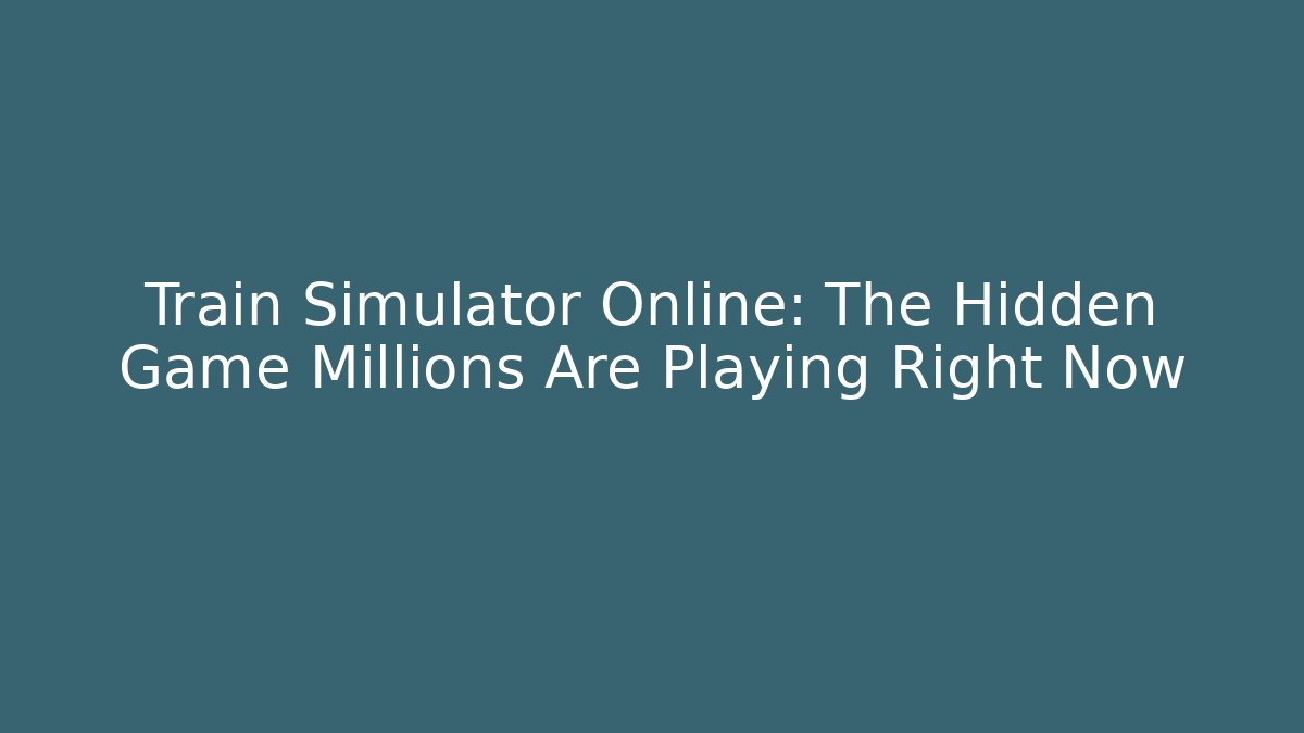 Train Simulator Online: The Hidden Game Millions Are Playing Right Now
