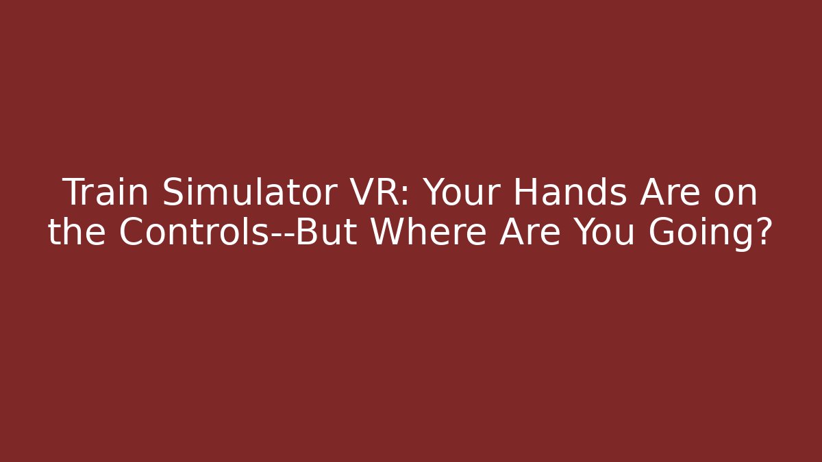 Train Simulator VR: Your Hands Are on the Controls—But Where Are You Going?