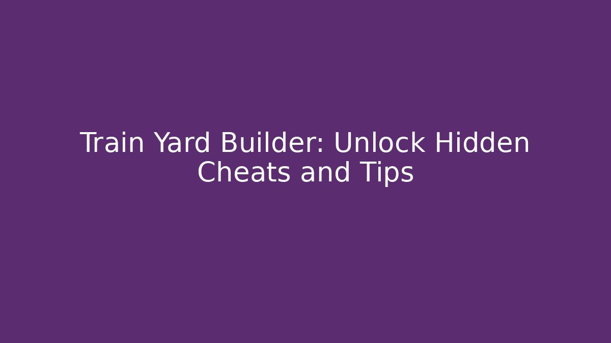 Train Yard Builder: Unlock Hidden Cheats and Tips - Create More Assets