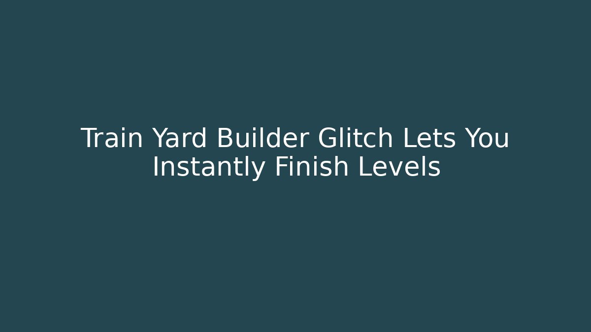 Train Yard Builder Glitch Lets You Instantly Finish Levels - Create More Assets