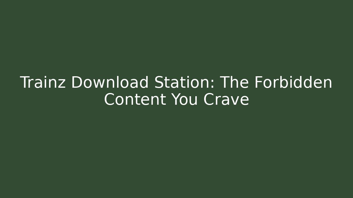 Trainz Download Station: The Forbidden Content You Crave