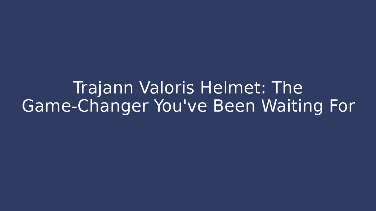 Trajann Valoris Helmet: The Game-Changer You’ve Been Waiting For