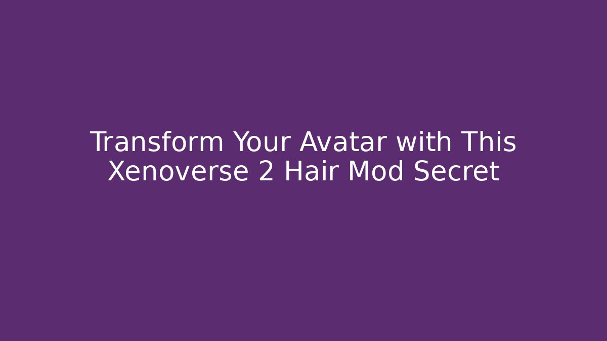 Transform Your Avatar with This Xenoverse 2 Hair Mod Secret