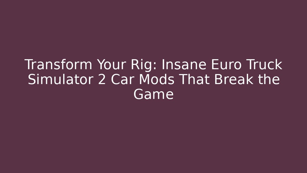 Transform Your Rig: Insane Euro Truck Simulator 2 Car Mods That Break the Game