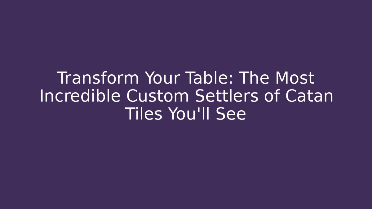 Transform Your Table: The Most Incredible Custom Settlers of Catan Tiles You’ll See
