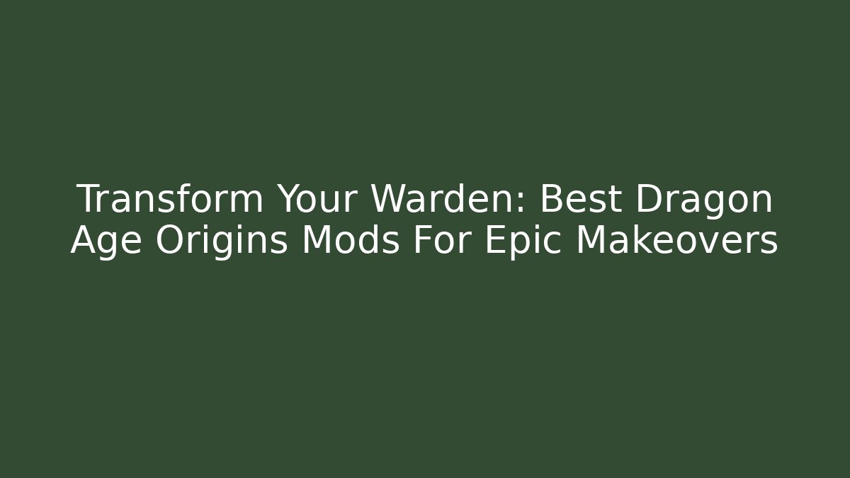 Transform Your Warden: Best Dragon Age Origins Mods For Epic Makeovers
