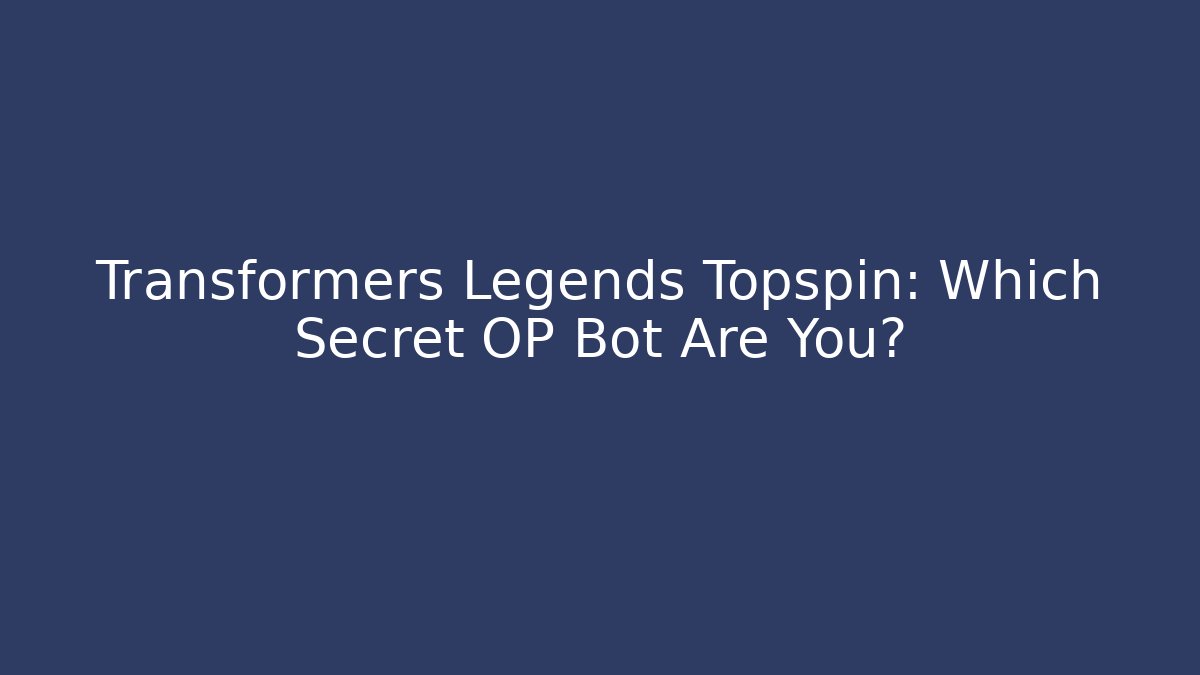 Transformers Legends Topspin: Which Secret OP Bot Are You?