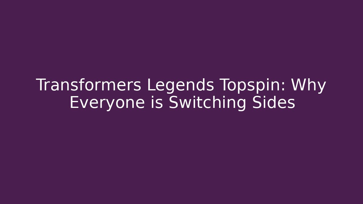 Transformers Legends Topspin: Why Everyone is Switching Sides