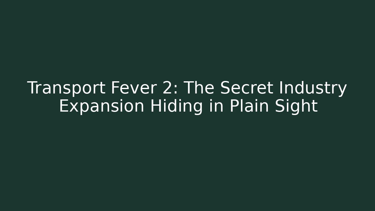 Transport Fever 2: The Secret Industry Expansion Hiding in Plain Sight