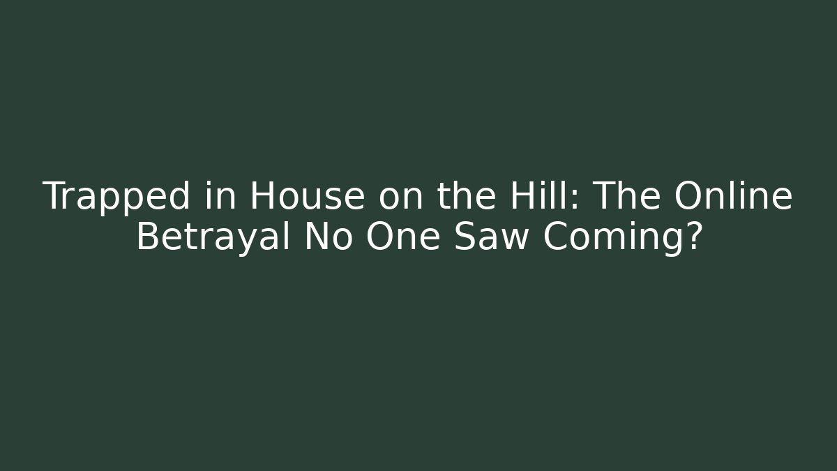 Trapped in House on the Hill: The Online Betrayal No One Saw Coming?