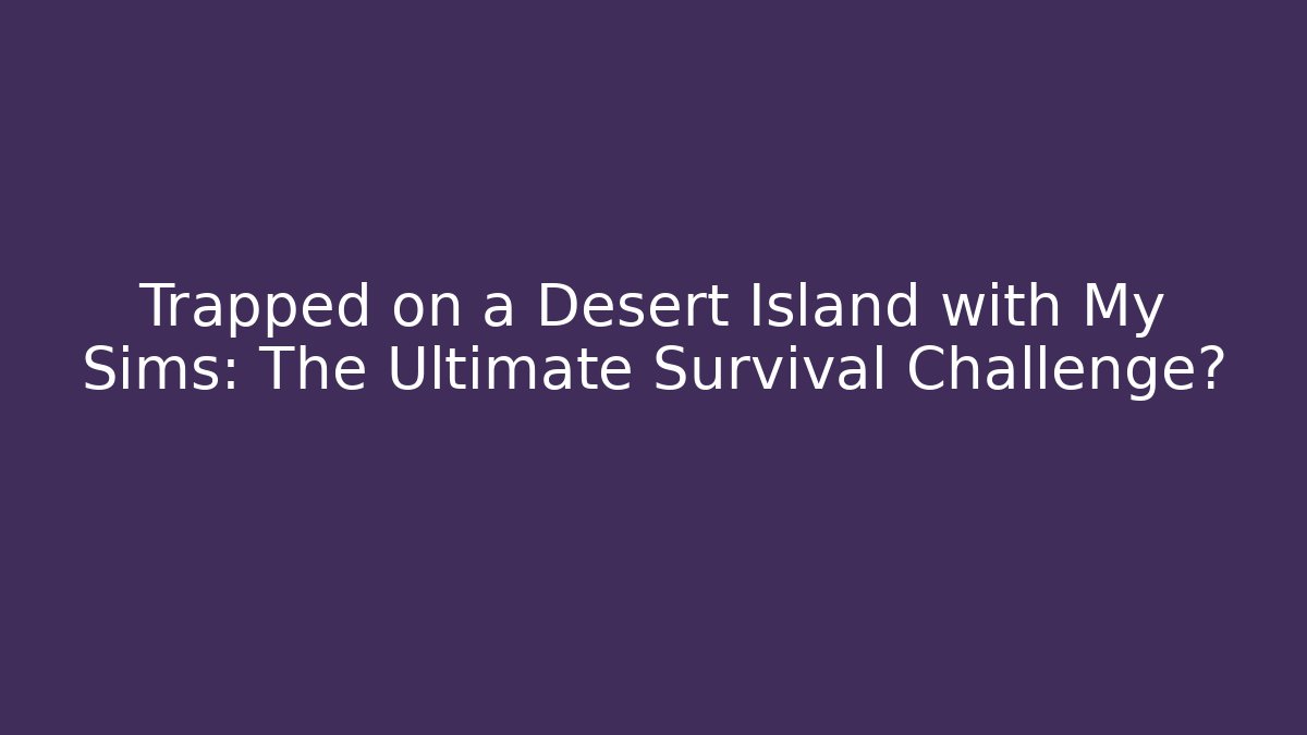 Trapped on a Desert Island with My Sims: The Ultimate Survival Challenge?