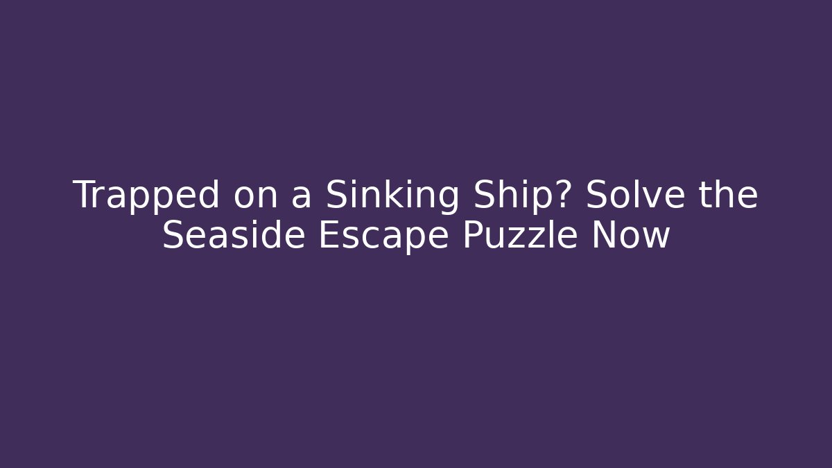 Trapped on a Sinking Ship? Solve the Seaside Escape Puzzle Now