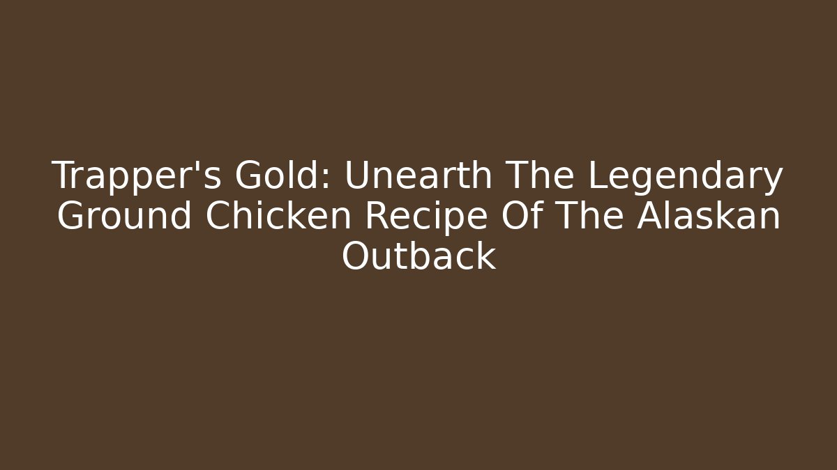 Trapper’s Gold: Unearth The Legendary Ground Chicken Recipe Of The Alaskan Outback