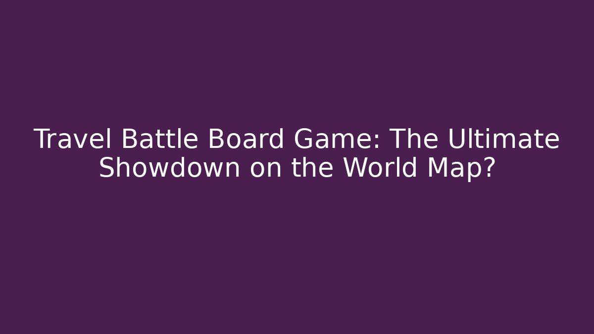 Travel Battle Board Game: The Ultimate Showdown on the World Map?