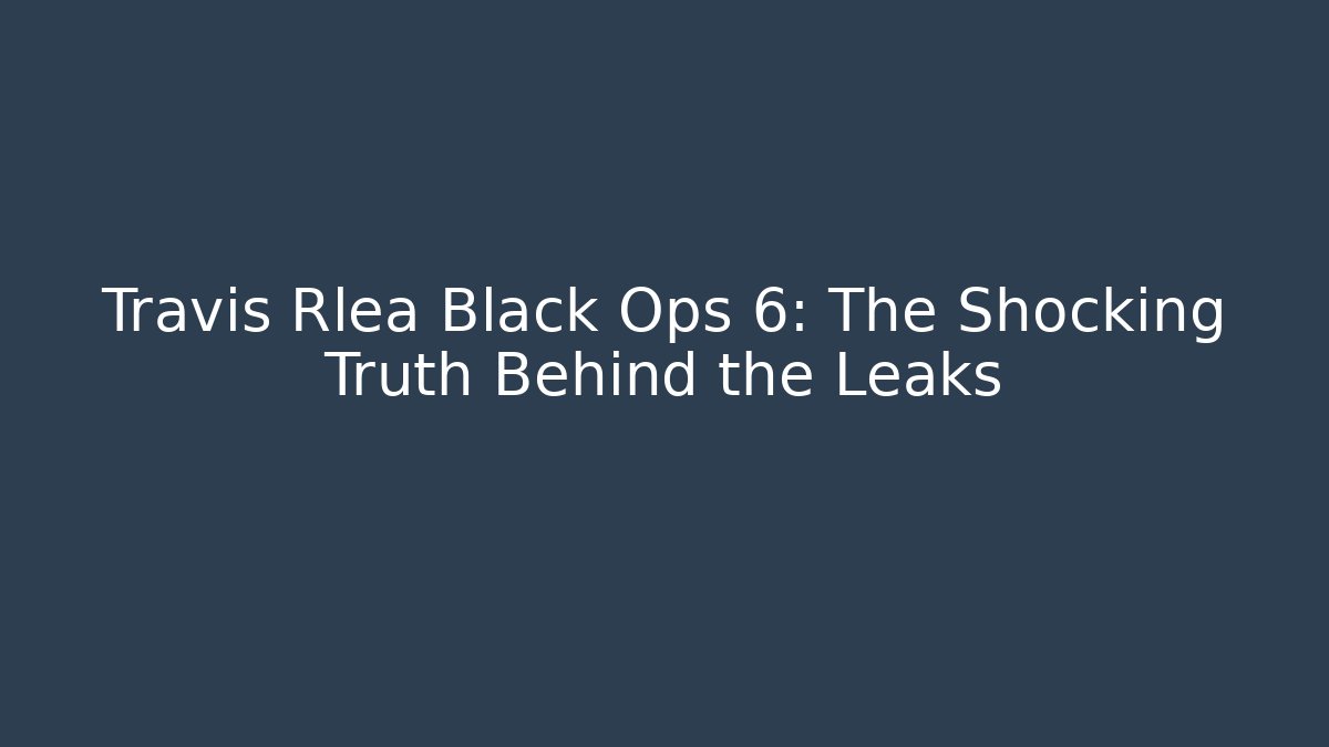 Travis Rlea Black Ops 6: The Shocking Truth Behind the Leaks