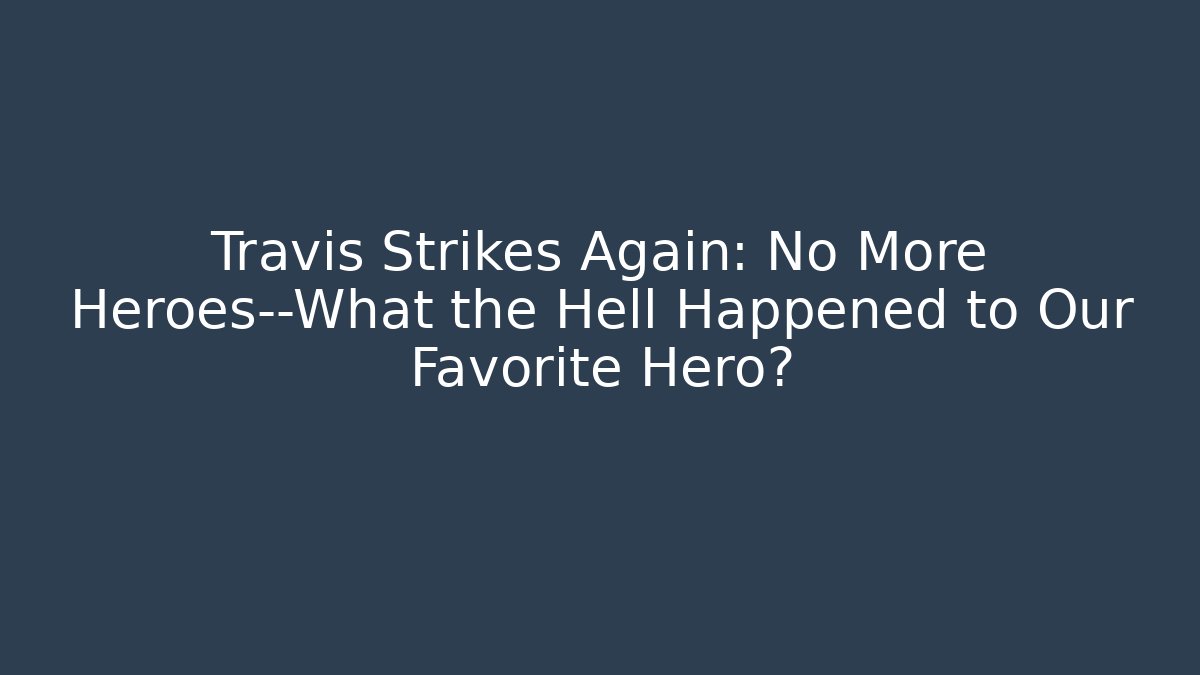Travis Strikes Again: No More Heroes—What the Hell Happened to Our Favorite Hero?
