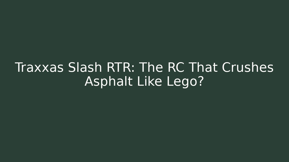 Traxxas Slash RTR: The RC That Crushes Asphalt Like Lego?