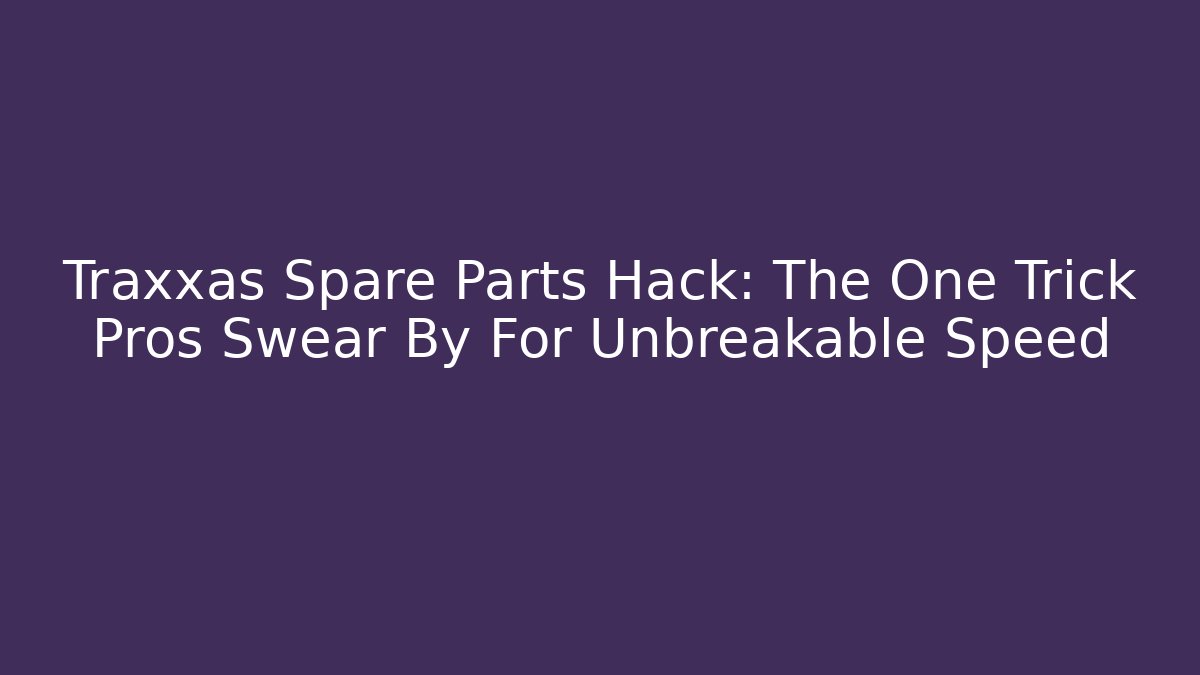 Traxxas Spare Parts Hack: The One Trick Pros Swear By For Unbreakable Speed