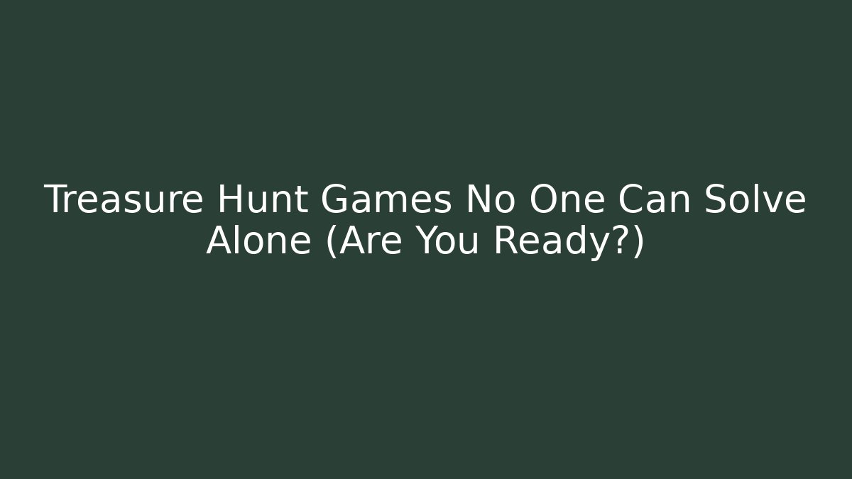 Treasure Hunt Games No One Can Solve Alone (Are You Ready?)