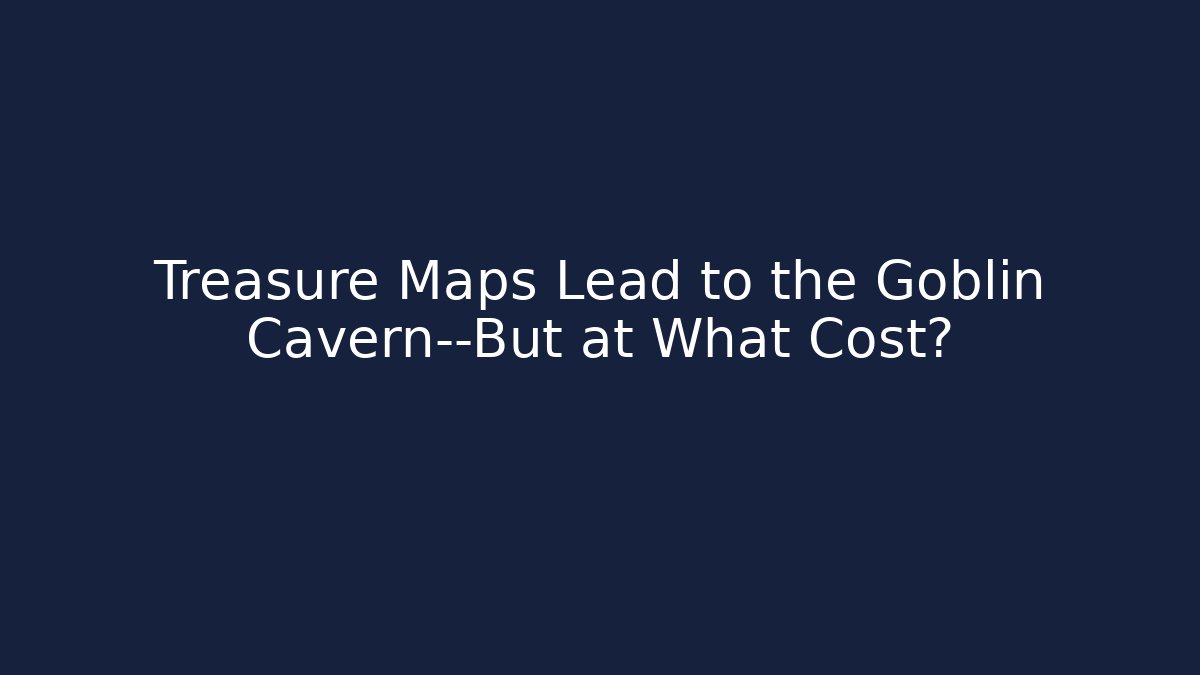 Treasure Maps Lead to the Goblin Cavern—But at What Cost?