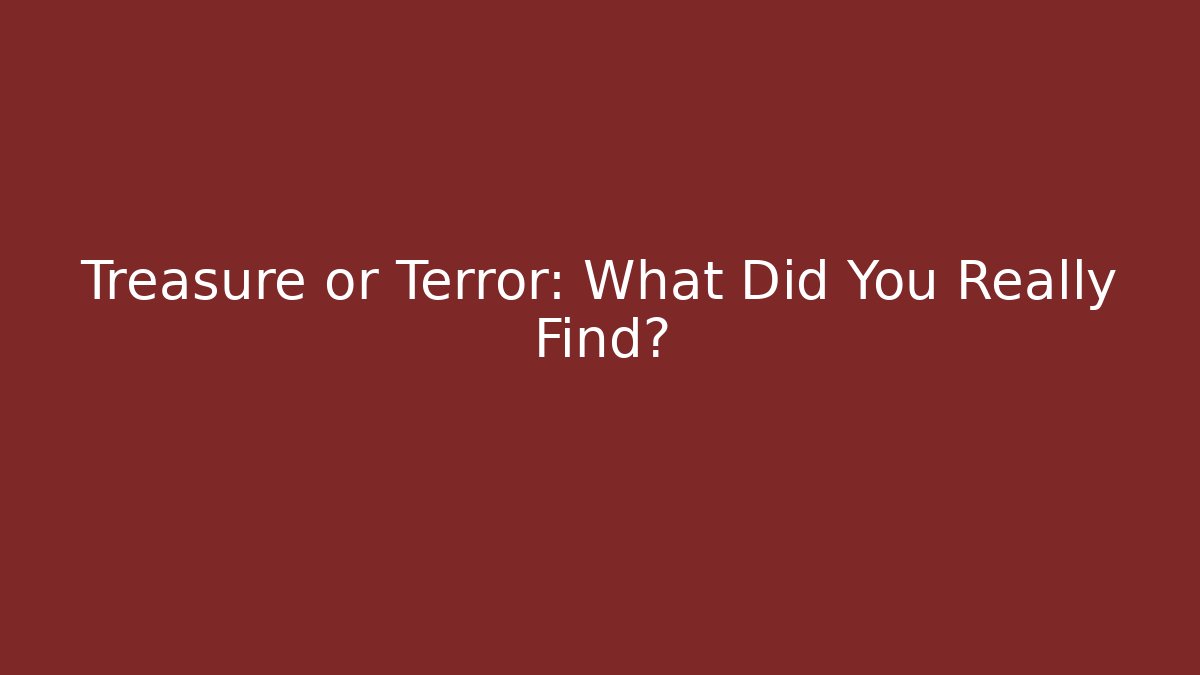 Treasure or Terror: What Did You Really Find?