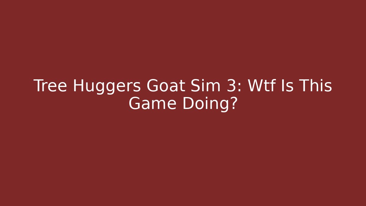 Tree Huggers Goat Sim 3: Wtf Is This Game Doing?