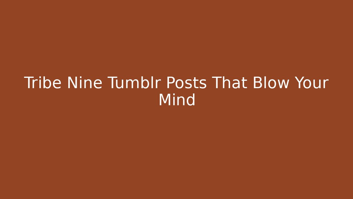 Tribe Nine Tumblr Posts That Blow Your Mind