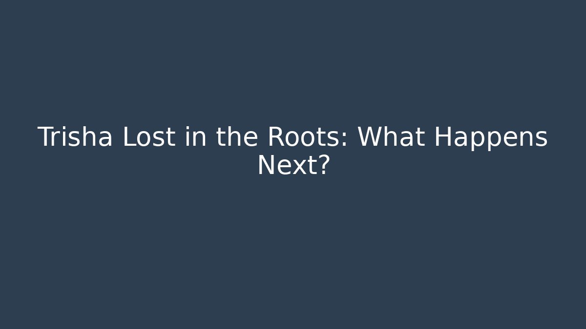 Trisha Lost in the Roots: What Happens Next?