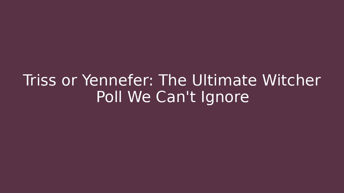 Triss or Yennefer: The Ultimate Witcher Poll We Can't Ignore