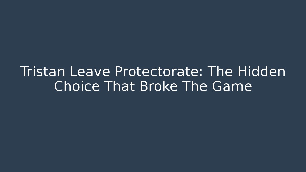 Tristan Leave Protectorate: The Hidden Choice That Broke The Game
