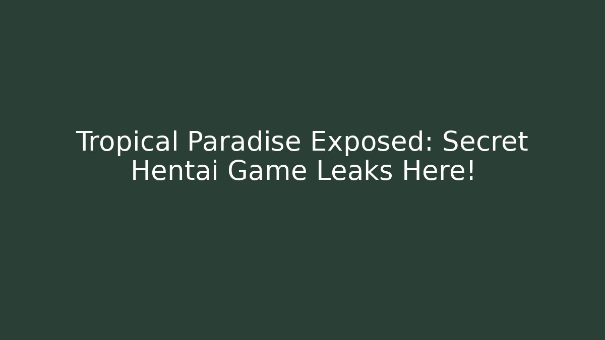 Tropical Paradise Exposed: Secret Hentai Game Leaks Here!