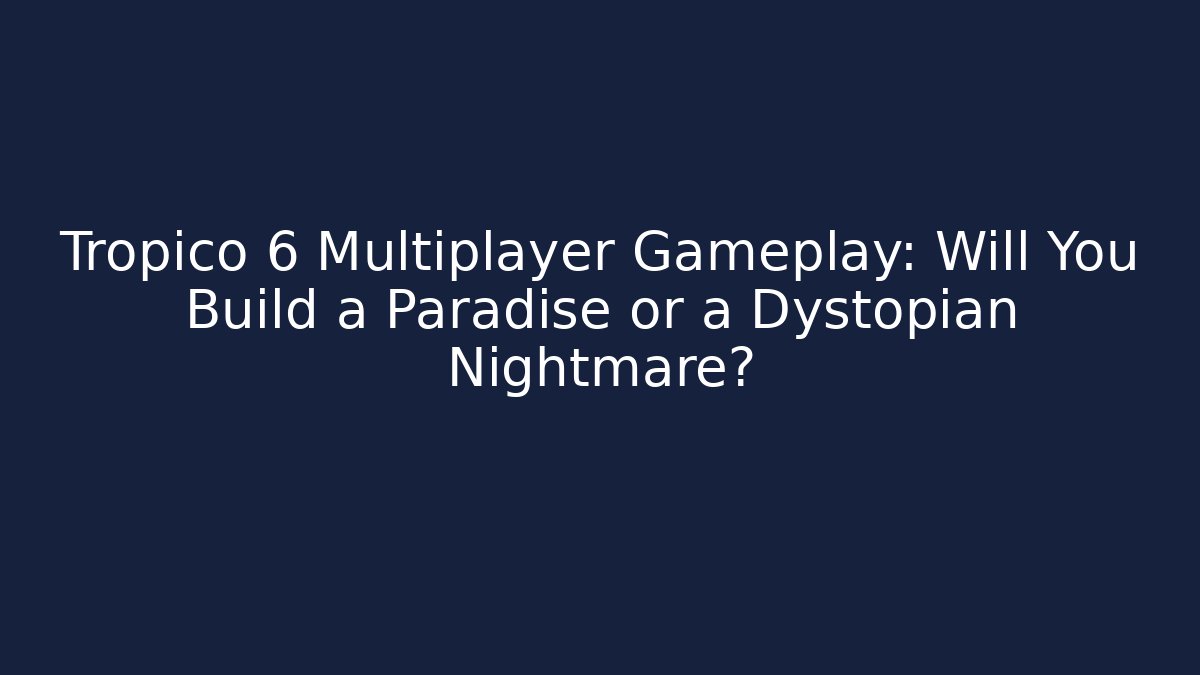Tropico 6 Multiplayer Gameplay: Will You Build a Paradise or a Dystopian Nightmare?