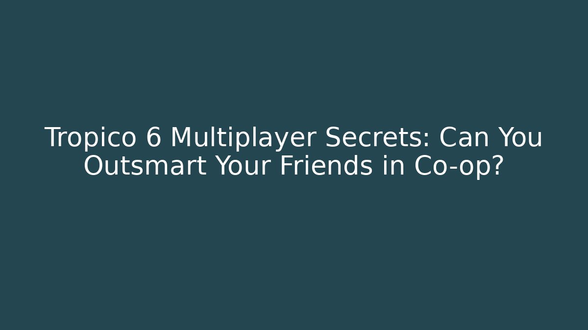 Tropico 6 Multiplayer Secrets: Can You Outsmart Your Friends in Co-op?