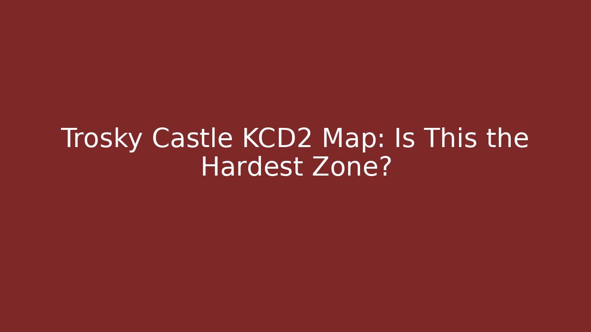 Trosky Castle KCD2 Map: Is This the Hardest Zone?