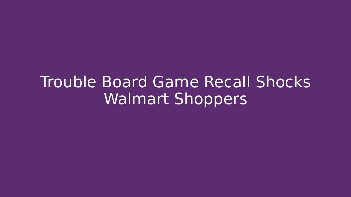 Trouble Board Game Recall Shocks Walmart Shoppers