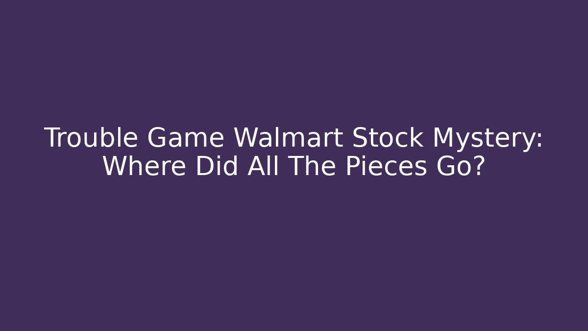 Trouble Game Walmart Stock Mystery: Where Did All The Pieces Go?