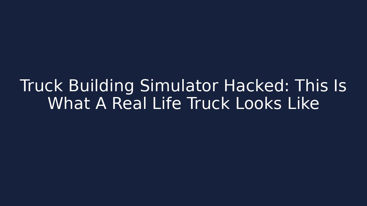 Truck Building Simulator Hacked: This Is What A Real Life Truck Looks Like