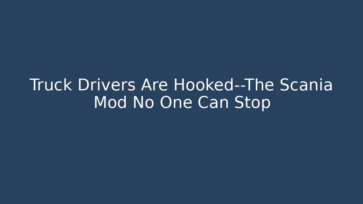 Truck Drivers Are Hooked—The Scania Mod No One Can Stop